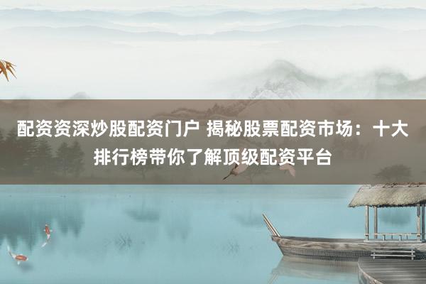 配资资深炒股配资门户 揭秘股票配资市场：十大排行榜带你了解顶级配资平台