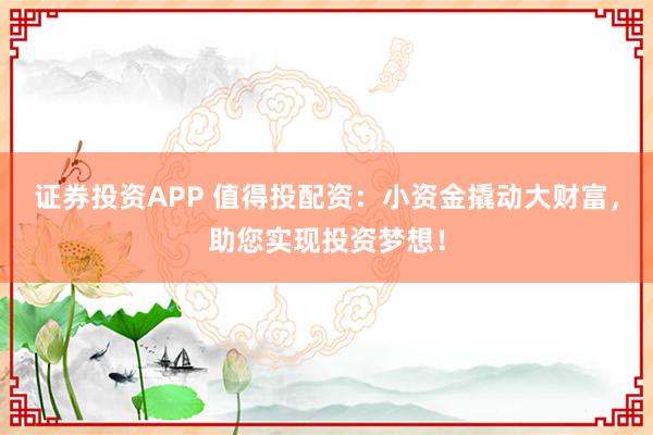 证券投资APP 值得投配资：小资金撬动大财富，助您实现投资梦想！