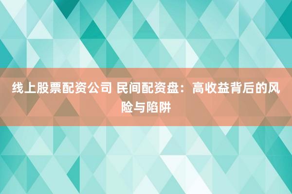 线上股票配资公司 民间配资盘：高收益背后的风险与陷阱