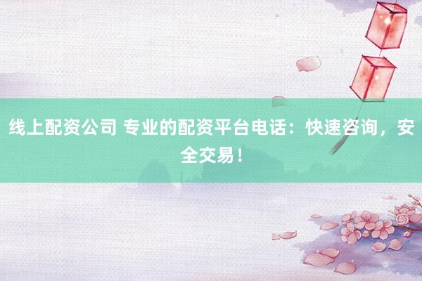 线上配资公司 专业的配资平台电话:快速咨询,安全交易!
