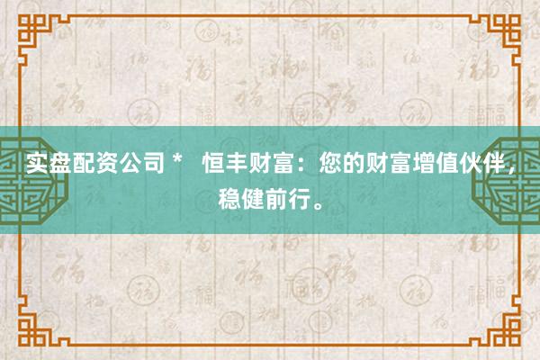 实盘配资公司 *   恒丰财富：您的财富增值伙伴，稳健前行。