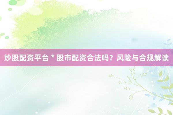 炒股配资平台 * 股市配资合法吗？风险与合规解读