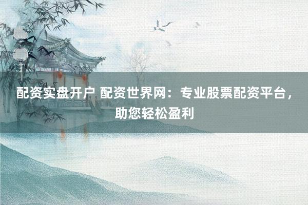 配资实盘开户 配资世界网:专业股票配资平台,助您轻松盈利