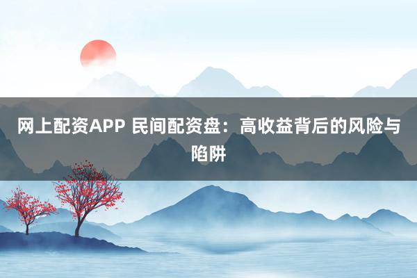 网上配资APP 民间配资盘：高收益背后的风险与陷阱