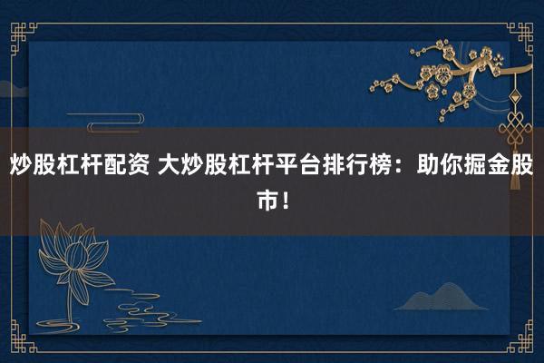 炒股杠杆配资 大炒股杠杆平台排行榜：助你掘金股市！