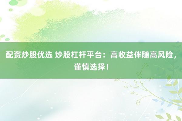 配资炒股优选 炒股杠杆平台：高收益伴随高风险，谨慎选择！