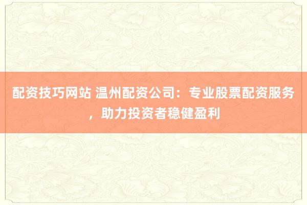 配资技巧网站 温州配资公司：专业股票配资服务，助力投资者稳健盈利