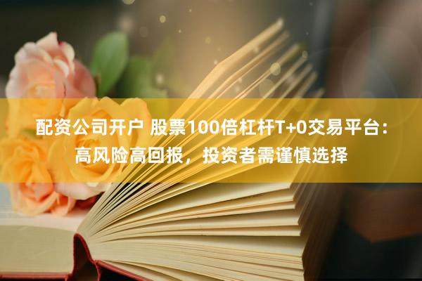 配资公司开户 股票100倍杠杆T+0交易平台:高风险高回报,投资者需谨慎选择