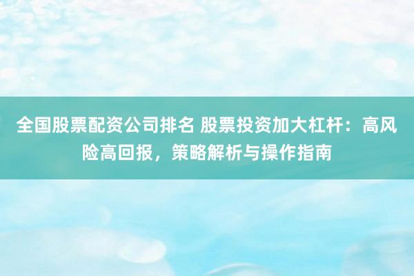 全国股票配资公司排名 股票投资加大杠杆:高风险高回报,策略解析与操作指南