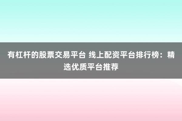 有杠杆的股票交易平台 线上配资平台排行榜：精选优质平台推荐