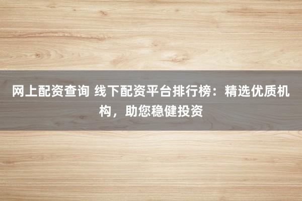 网上配资查询 线下配资平台排行榜:精选优质机构,助您稳健投资
