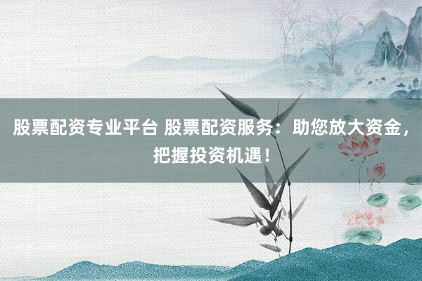 股票配资专业平台 股票配资服务：助您放大资金，把握投资机遇！