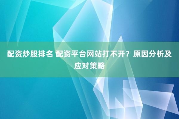 配资炒股排名 配资平台网站打不开？原因分析及应对策略