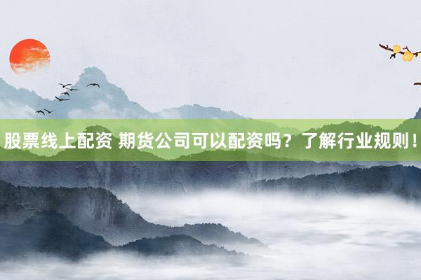 股票线上配资 期货公司可以配资吗?了解行业规则!