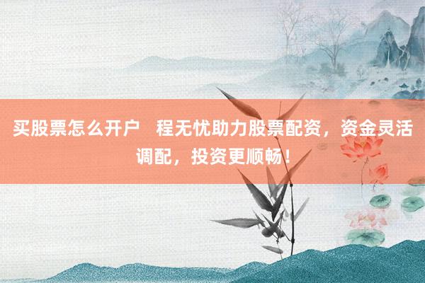 买股票怎么开户   程无忧助力股票配资，资金灵活调配，投资更顺畅！
