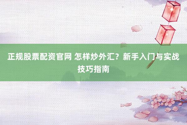 正规股票配资官网 怎样炒外汇?新手入门与实战技巧指南