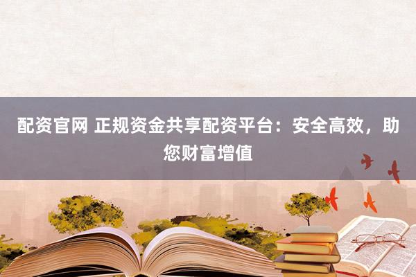 配资官网 正规资金共享配资平台：安全高效，助您财富增值