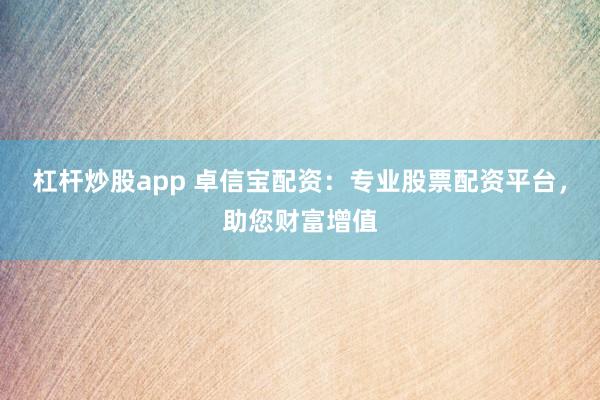 杠杆炒股app 卓信宝配资：专业股票配资平台，助您财富增值