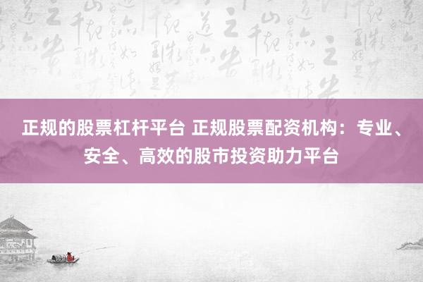 正规的股票杠杆平台 正规股票配资机构：专业、安全、高效的股市投资助力平台