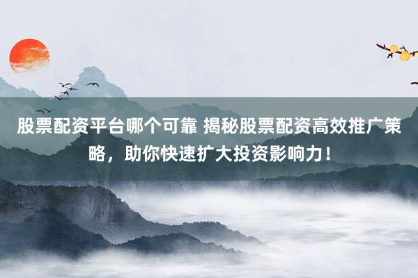 股票配资平台哪个可靠 揭秘股票配资高效推广策略,助你快速扩大投资影响力!