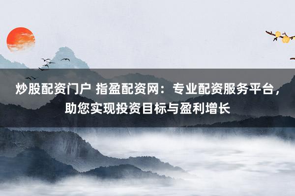 炒股配资门户 指盈配资网：专业配资服务平台，助您实现投资目标与盈利增长