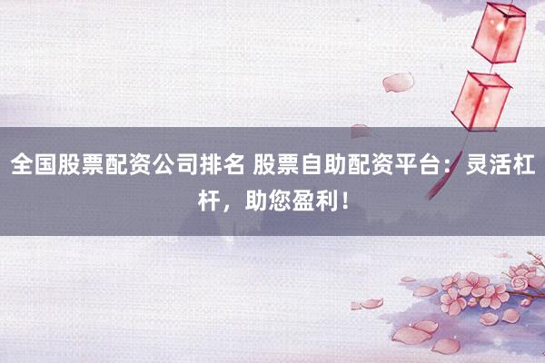 全国股票配资公司排名 股票自助配资平台:灵活杠杆,助您盈利!