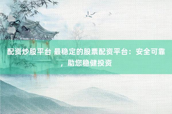 配资炒股平台 最稳定的股票配资平台:安全可靠,助您稳健投资