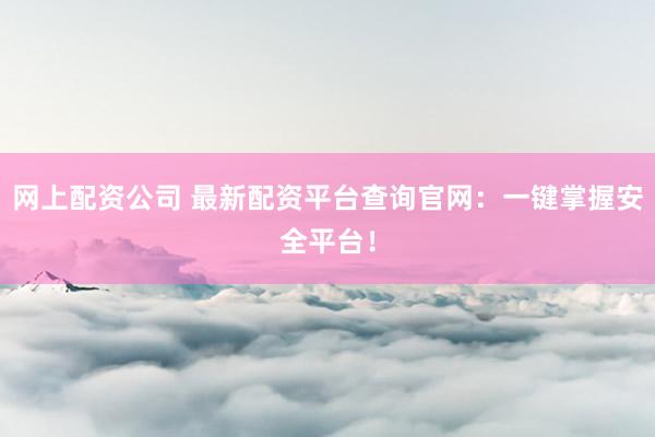 网上配资公司 最新配资平台查询官网：一键掌握安全平台！