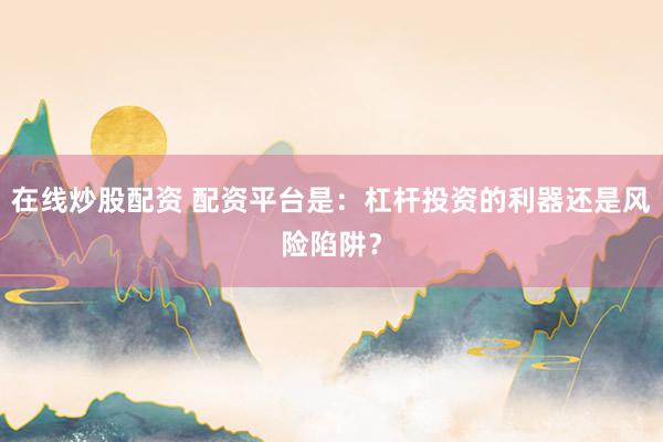 在线炒股配资 配资平台是：杠杆投资的利器还是风险陷阱？