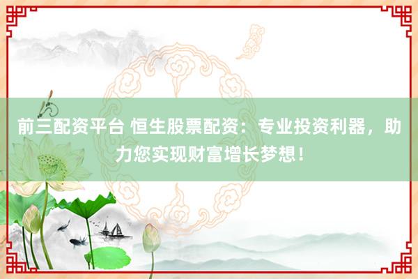 前三配资平台 恒生股票配资：专业投资利器，助力您实现财富增长梦想！