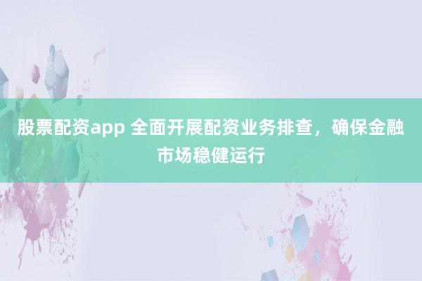股票配资app 全面开展配资业务排查,确保金融市场稳健运行