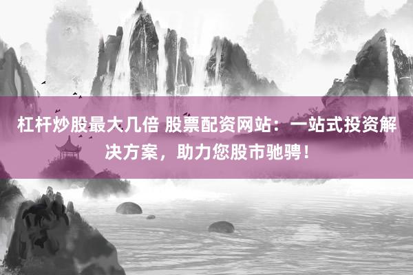 杠杆炒股最大几倍 股票配资网站:一站式投资解决方案,助力您股市驰骋!