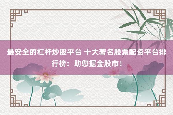 最安全的杠杆炒股平台 十大著名股票配资平台排行榜:助您掘金股市!