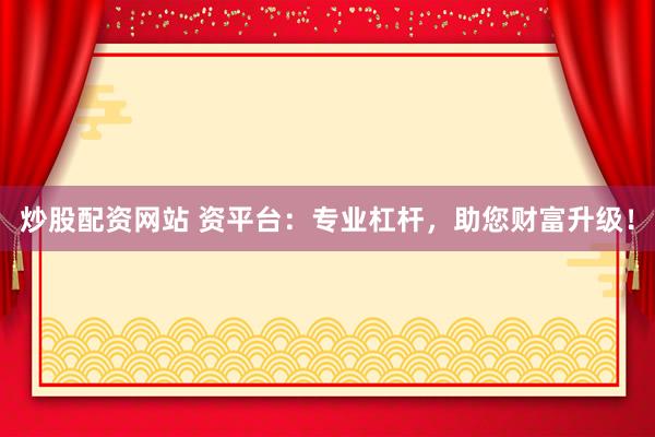 炒股配资网站 资平台：专业杠杆，助您财富升级！