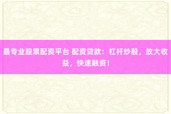 最专业股票配资平台 配资贷款：杠杆炒股，放大收益，快速融资！