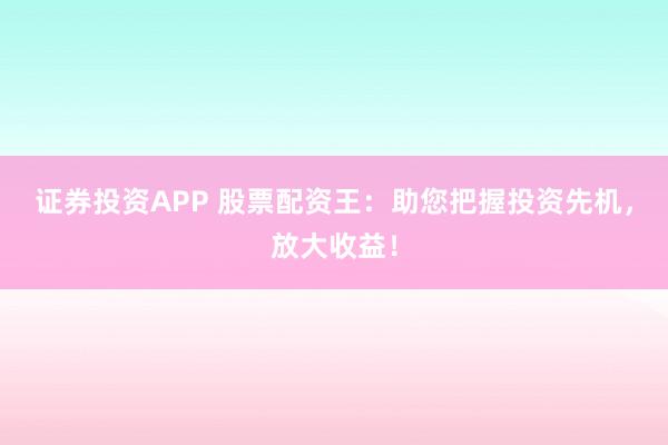 证券投资APP 股票配资王：助您把握投资先机，放大收益！