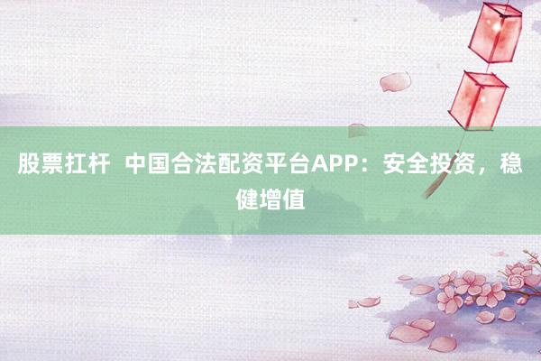 股票扛杆  中国合法配资平台APP：安全投资，稳健增值