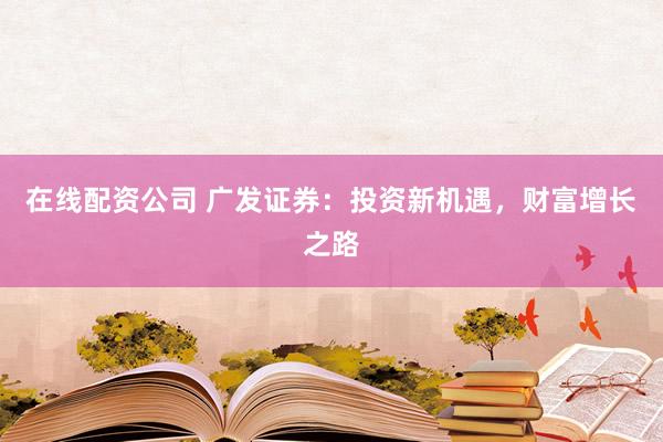 在线配资公司 广发证券：投资新机遇，财富增长之路