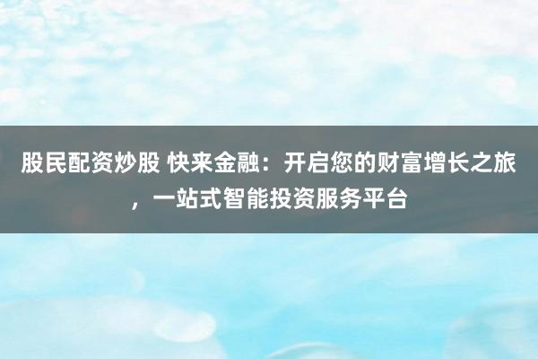股民配资炒股 快来金融：开启您的财富增长之旅，一站式智能投资服务平台
