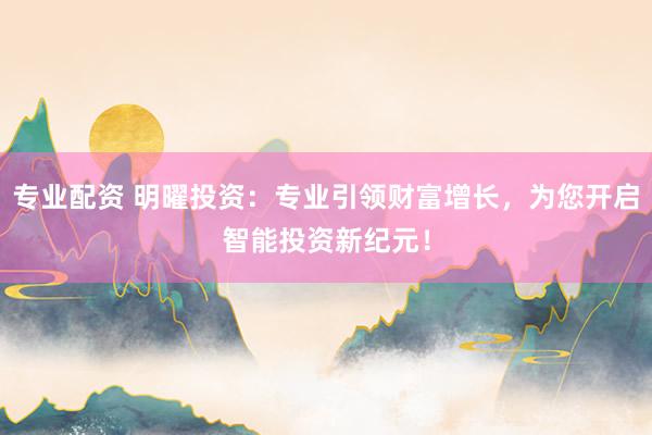 专业配资 明曜投资：专业引领财富增长，为您开启智能投资新纪元！