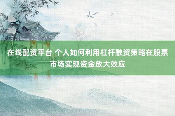 在线配资平台 个人如何利用杠杆融资策略在股票市场实现资金放大效应
