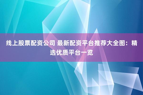 线上股票配资公司 最新配资平台推荐大全图：精选优质平台一览