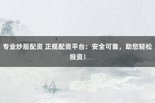 专业炒股配资 正规配资平台：安全可靠，助您轻松投资！