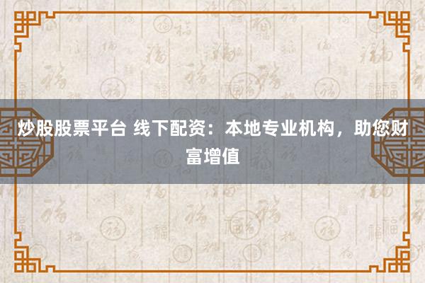 炒股股票平台 线下配资：本地专业机构，助您财富增值