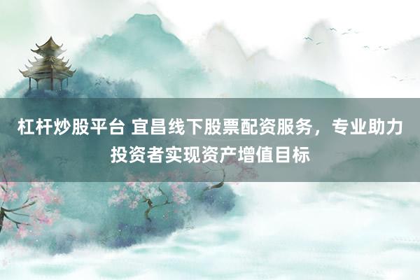 杠杆炒股平台 宜昌线下股票配资服务，专业助力投资者实现资产增值目标