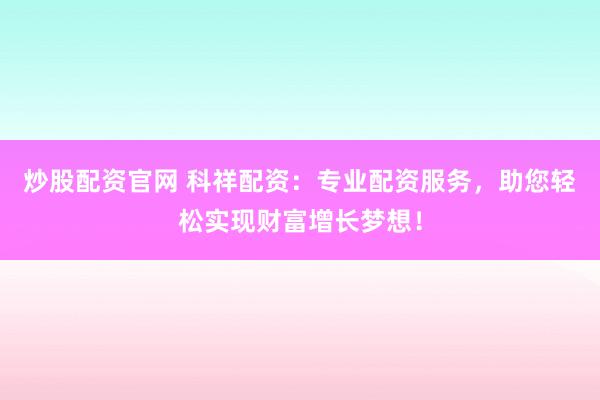 炒股配资官网 科祥配资：专业配资服务，助您轻松实现财富增长梦想！