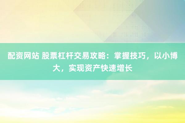 配资网站 股票杠杆交易攻略：掌握技巧，以小博大，实现资产快速增长