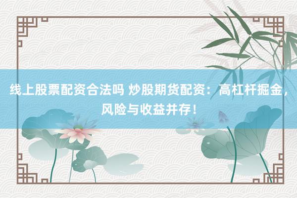 线上股票配资合法吗 炒股期货配资：高杠杆掘金，风险与收益并存！