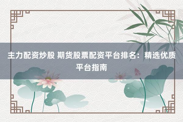 主力配资炒股 期货股票配资平台排名：精选优质平台指南