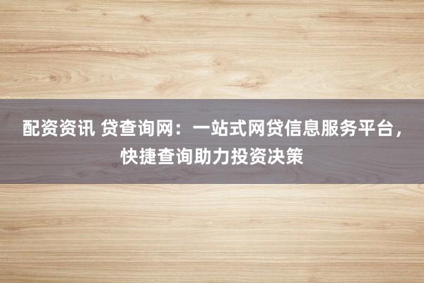 配资资讯 贷查询网：一站式网贷信息服务平台，快捷查询助力投资决策